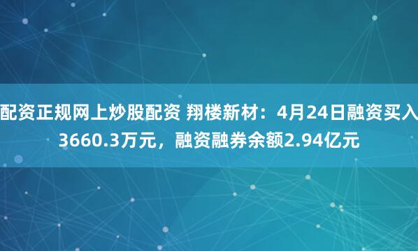 配资正规网上炒股配资 翔楼新材：4月24日融资买入3660.3万元，融资融券余额2.94亿元