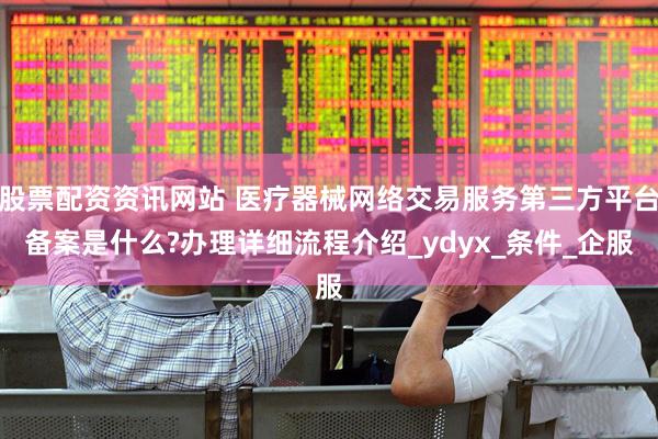 股票配资资讯网站 医疗器械网络交易服务第三方平台备案是什么?办理详细流程介绍_ydyx_条件_企服