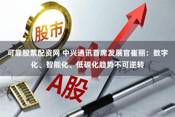 可靠股票配资网 中兴通讯首席发展官崔丽：数字化、智能化、低碳化趋势不可逆转