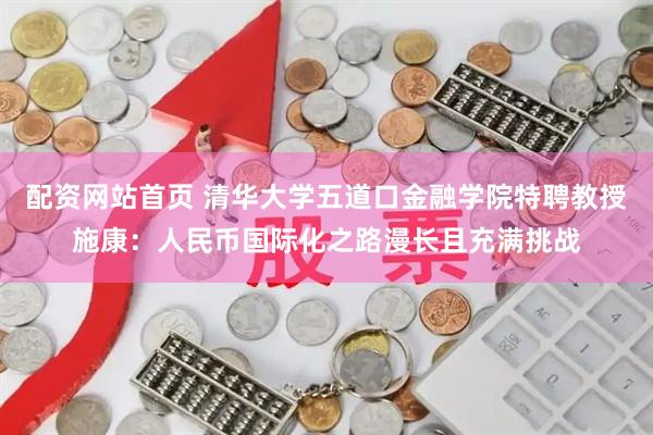 配资网站首页 清华大学五道口金融学院特聘教授施康：人民币国际化之路漫长且充满挑战