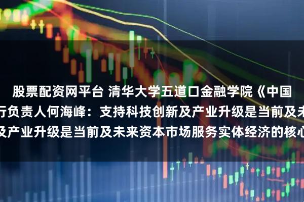 股票配资网平台 清华大学五道口金融学院《中国金融政策报告》项目执行负责人何海峰：支持科技创新及产业升级是当前及未来资本市场服务实体经济的核心任务