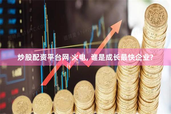 炒股配资平台网 火电, 谁是成长最快企业?