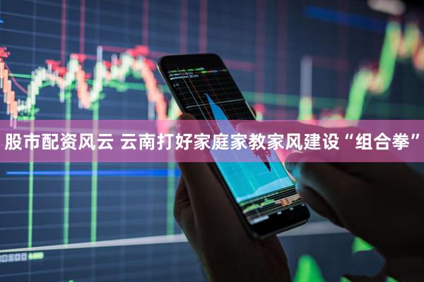 股市配资风云 云南打好家庭家教家风建设“组合拳”