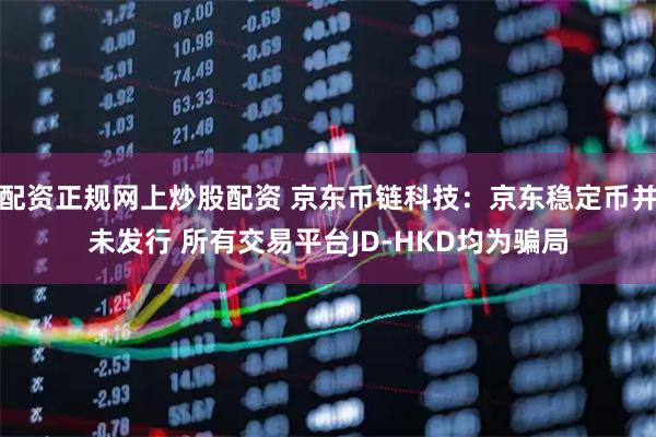 配资正规网上炒股配资 京东币链科技：京东稳定币并未发行 所有交易平台JD-HKD均为骗局