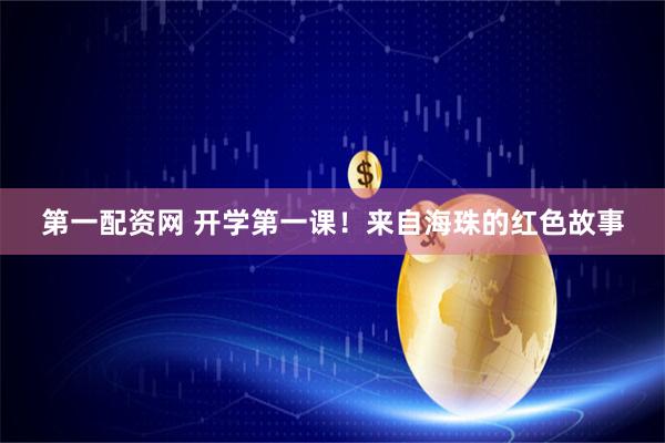 第一配资网 开学第一课！来自海珠的红色故事