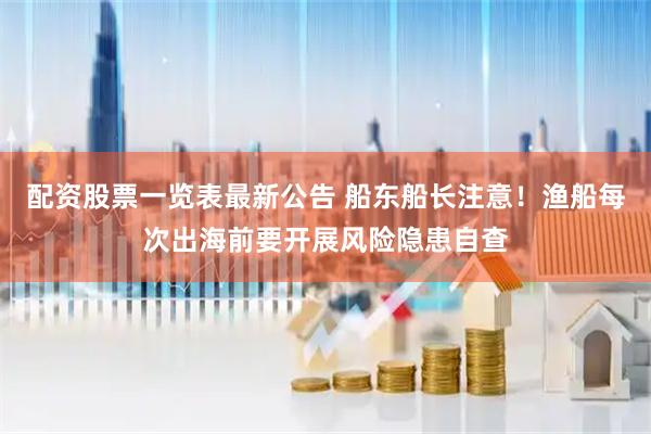 配资股票一览表最新公告 船东船长注意！渔船每次出海前要开展风险隐患自查