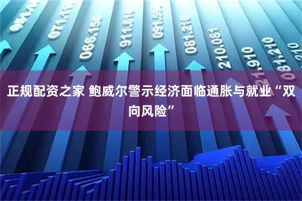 正规配资之家 鲍威尔警示经济面临通胀与就业“双向风险”