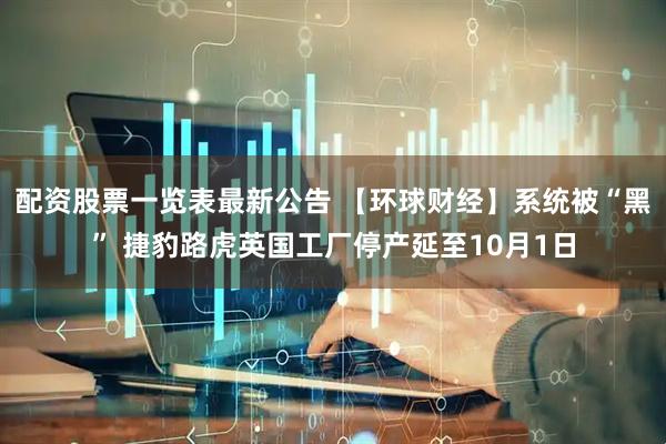 配资股票一览表最新公告 【环球财经】系统被“黑” 捷豹路虎英国工厂停产延至10月1日