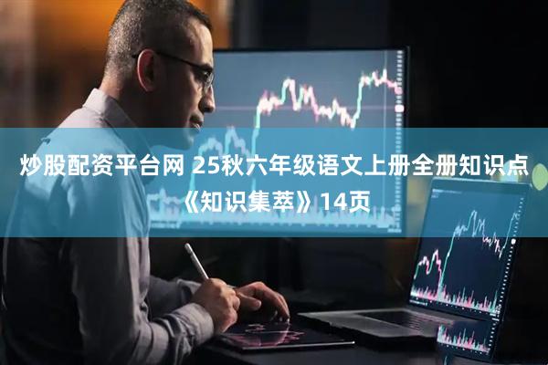 炒股配资平台网 25秋六年级语文上册全册知识点《知识集萃》14页