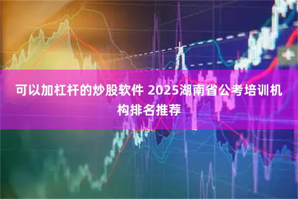 可以加杠杆的炒股软件 2025湖南省公考培训机构排名推荐