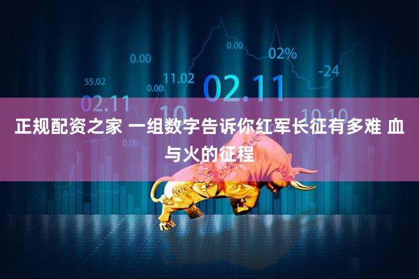 正规配资之家 一组数字告诉你红军长征有多难 血与火的征程