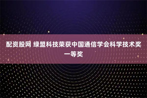 配资股网 绿盟科技荣获中国通信学会科学技术奖一等奖